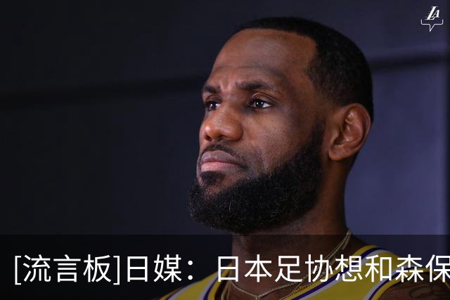 [流言板]日媒：日本足协想和森保一续约1年，冲击亚洲杯冠军后再卸任-国际足球-国际足球资讯-虎扑社区